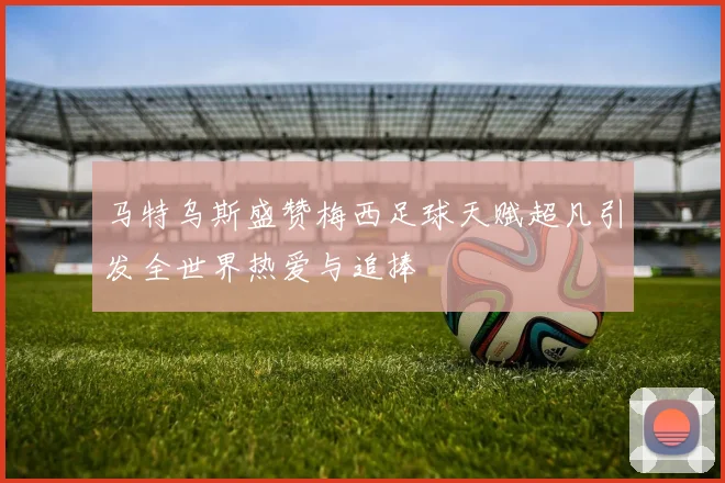 马特乌斯盛赞梅西足球天赋超凡引发全世界热爱与追捧