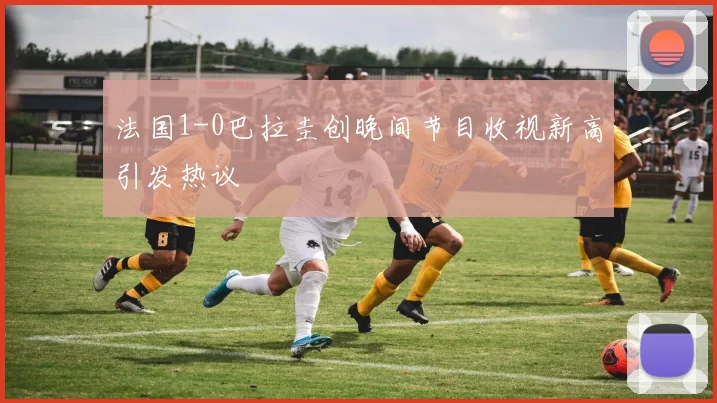 法国1-0巴拉圭创晚间节目收视新高引发热议