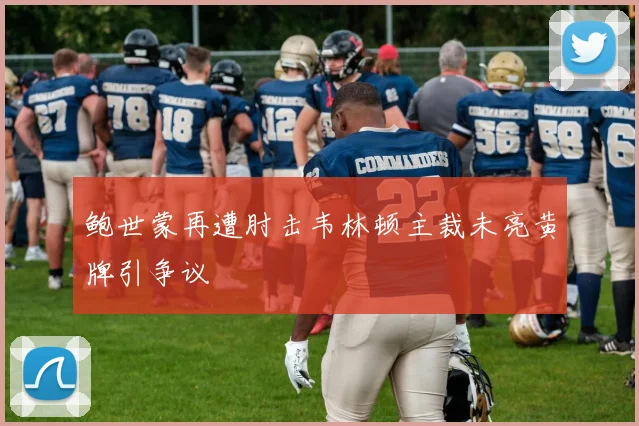 鲍世蒙再遭肘击韦林顿主裁未亮黄牌引争议