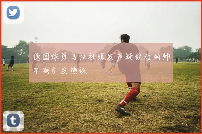 德国球员马拉社媒发声疑似对纳帅不满引发热议