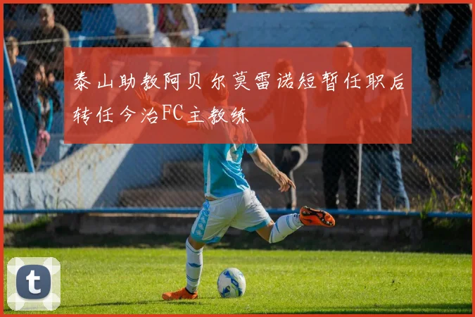 泰山助教阿贝尔莫雷诺短暂任职后转任今治FC主教练