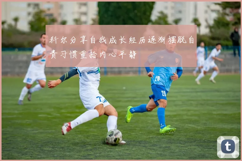 科尔分享自我成长经历逐渐摆脱自责习惯重拾内心平静
