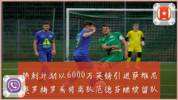 热刺计划以6000万英镑引进萨维尼奥罗梅罗或将离队范德芬继续留队